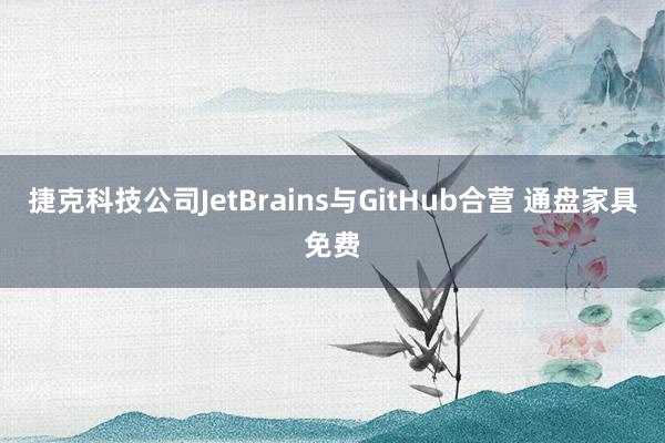 捷克科技公司JetBrains与GitHub合营 通盘家具免费