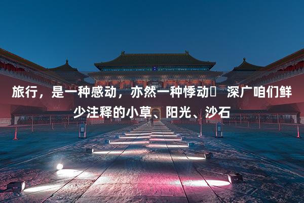 旅行，是一种感动，亦然一种悸动✨ 深广咱们鲜少注释的小草、阳光、沙石
