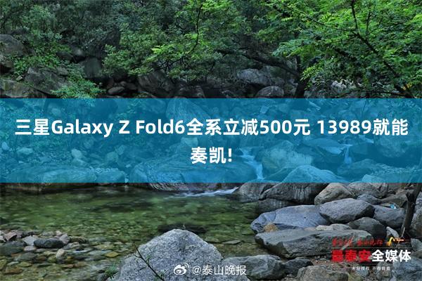 三星Galaxy Z Fold6全系立减500元 13989就能奏凯!