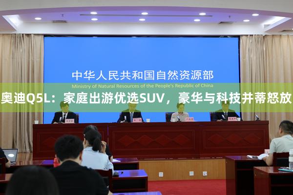 奥迪Q5L：家庭出游优选SUV，豪华与科技并蒂怒放