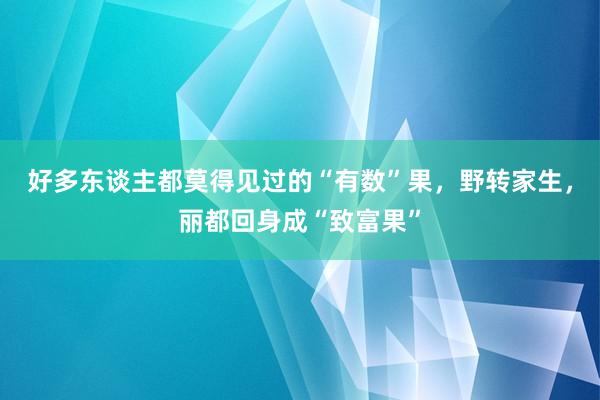 好多东谈主都莫得见过的“有数”果，野转家生，丽都回身成“致富果”
