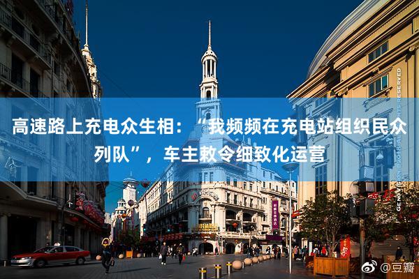 高速路上充电众生相：“我频频在充电站组织民众列队”，车主敕令细致化运营