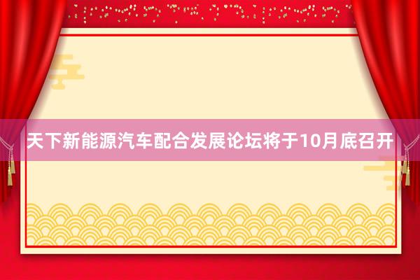 天下新能源汽车配合发展论坛将于10月底召开