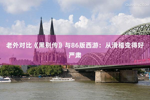 老外对比《黑别传》与86版西游：从滑稽变得好严肃