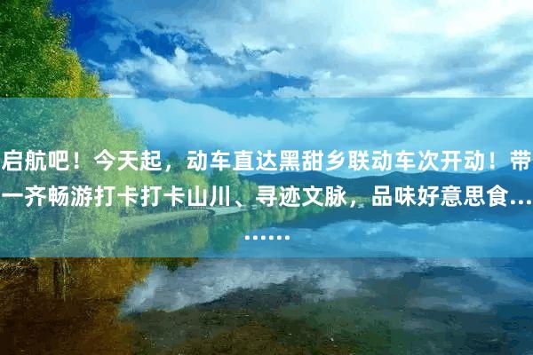 启航吧！今天起，动车直达黑甜乡联动车次开动！带你一齐畅游打卡打卡山川、寻迹文脉，品味好意思食......
