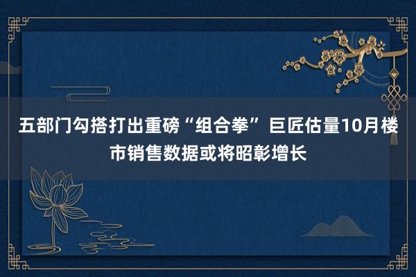 五部门勾搭打出重磅“组合拳” 巨匠估量10月楼市销售数据或将昭彰增长