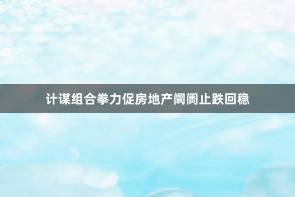 计谋组合拳力促房地产阛阓止跌回稳