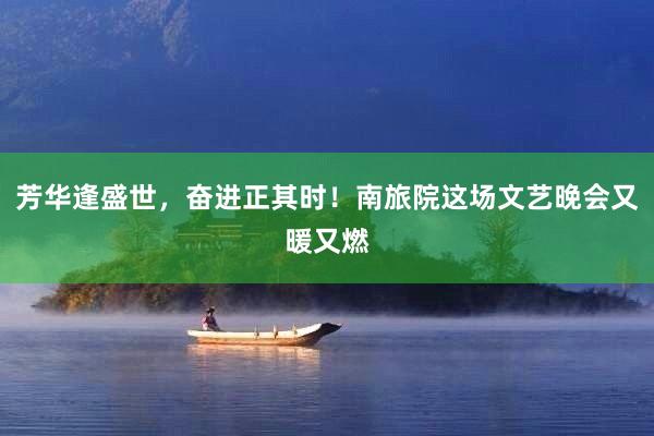 芳华逢盛世，奋进正其时！南旅院这场文艺晚会又暖又燃