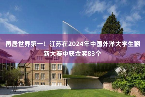 再居世界第一！江苏在2024年中国外洋大学生翻新大赛中获金奖83个