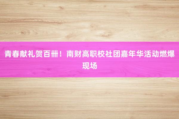 青春献礼贺百卌！南财高职校社团嘉年华活动燃爆现场
